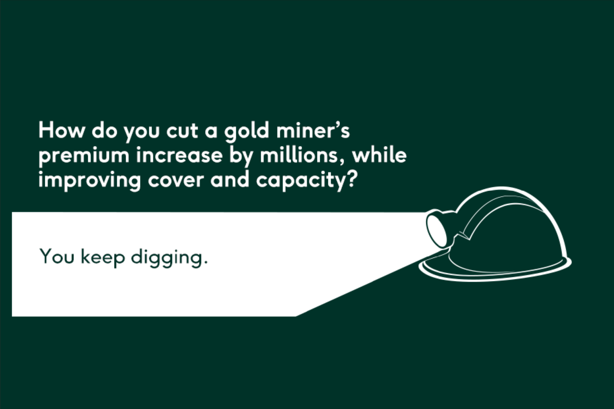 How do you cut a gold miner’s premium increase by millions, while improving cover and capacity? Keep on digging.